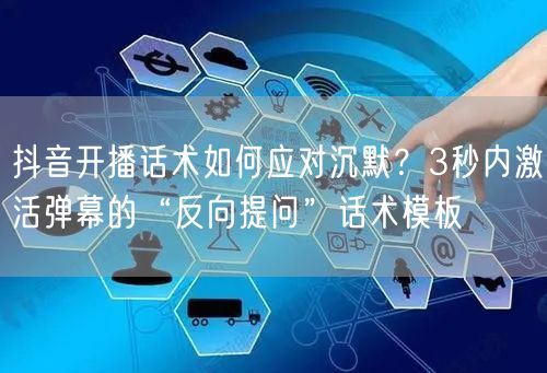 抖音开播话术如何应对沉默？3秒内激活弹幕的“反向提问”话术模板