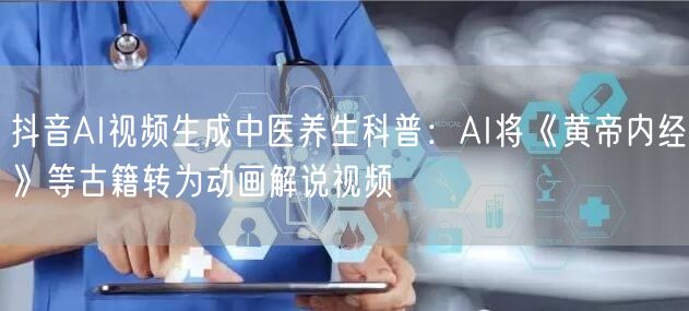 抖音AI视频生成中医养生科普：AI将《黄帝内经》等古籍转为动画解说视频