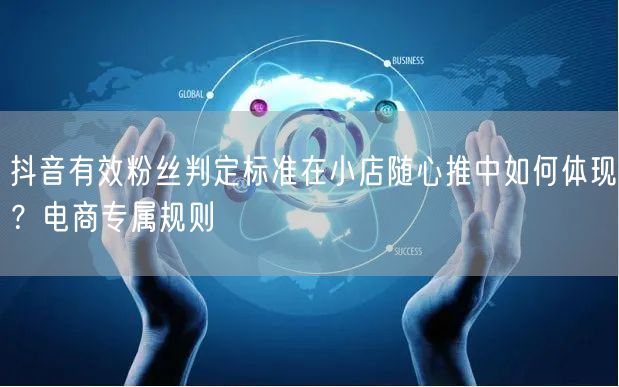 抖音有效粉丝判定标准在小店随心推中如何体现？电商专属规则