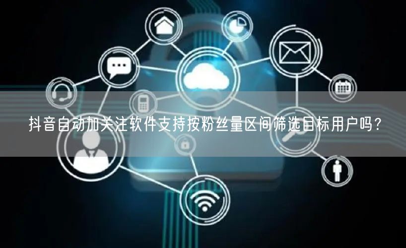 抖音自动加关注软件支持按粉丝量区间筛选目标用户吗？