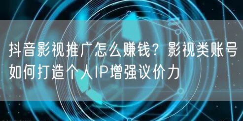 抖音影视推广怎么赚钱？影视类账号如何打造个人IP增强议价力